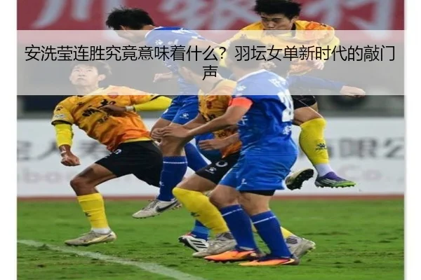 安洗莹连胜究竟意味着什么？羽坛女单新时代的敲门声
